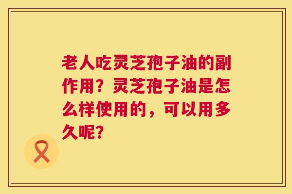 老人吃灵芝孢子油的副作用?灵芝孢子油是怎么样使用的,可以用多久呢? 老人吃灵芝孢子油的副作用?灵芝孢子油是怎么样使用的,可以用多久呢?