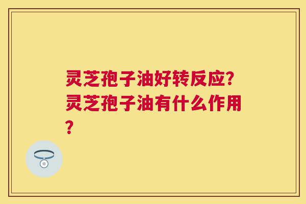 灵芝孢子油好转反应?灵芝孢子油有什么作用? 灵芝孢子油好转反应?灵芝孢子油有什么作用?