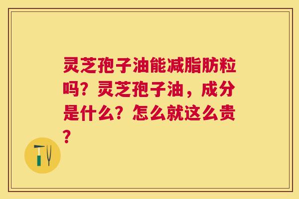 灵芝孢子油能减脂肪粒吗?灵芝孢子油,成分是什么?怎么就这么贵? 灵芝孢子油能减脂肪粒吗?灵芝孢子油,成分是什么?怎么就这么贵?