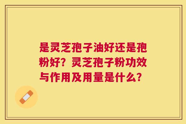 是灵芝孢子油好还是孢粉好?灵芝孢子粉功效与作用及用量是什么? 是灵芝孢子油好还是孢粉好?灵芝孢子粉功效与作用及用量是什么?