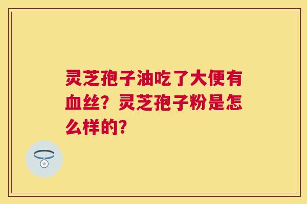 灵芝孢子油吃了大便有丝？灵芝孢子粉是怎么样的？
