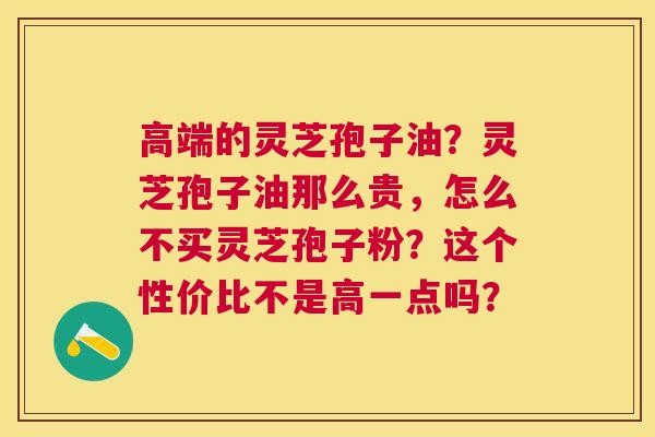 高端的灵芝孢子油?灵芝孢子油那么贵,怎么不买灵芝孢子粉?这个性价比不是高一点吗? 高端的灵芝孢子油?灵芝孢子油那么贵,怎么不买灵芝孢子粉?这个性价比不是高一点吗?