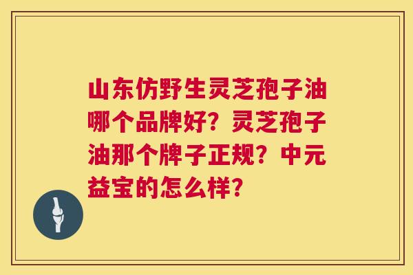 山东仿野生灵芝孢子油哪个品牌好?灵芝孢子油那个牌子正规?中元益宝的怎么样? 山东仿野生灵芝孢子油哪个品牌好?灵芝孢子油那个牌子正规?中元益宝的怎么样?