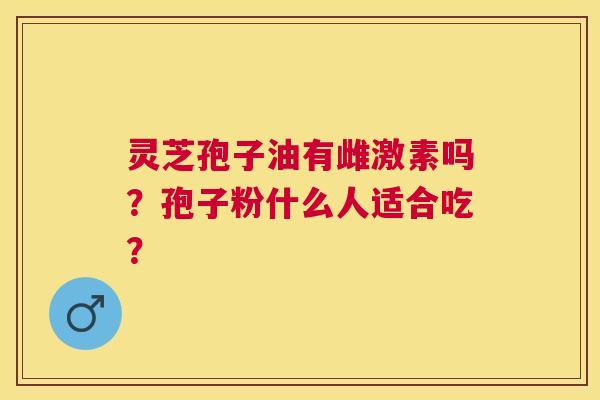 灵芝孢子油有雌激素吗?孢子粉什么人适合吃? 灵芝孢子油有雌激素吗?孢子粉什么人适合吃?