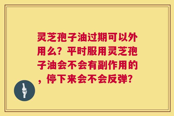 灵芝孢子油过期可以外用么?平时服用灵芝孢子油会不会有副作用的,停下来会不会反弹? 灵芝孢子油过期可以外用么?平时服用灵芝孢子油会不会有副作用的,停下来会不会反弹?
