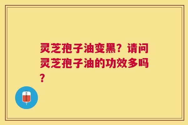 灵芝孢子油变黑?请问灵芝孢子油的功效多吗? 灵芝孢子油变黑?请问灵芝孢子油的功效多吗?