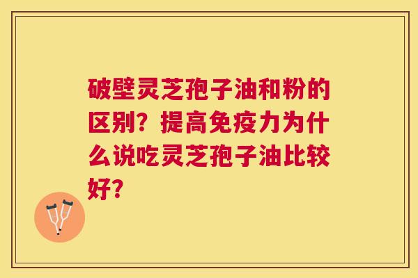 破壁灵芝孢子油和粉的区别?提高免疫力为什么说吃灵芝孢子油比较好? 破壁灵芝孢子油和粉的区别?提高免疫力为什么说吃灵芝孢子油比较好?