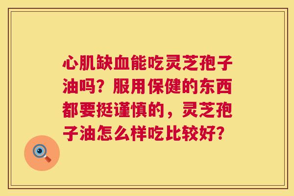 心肌缺能吃灵芝孢子油吗?服用保健的东西都要挺谨慎的,灵芝孢子油怎么样吃比较好? 心肌缺能吃灵芝孢子油吗?服用保健的东西都要挺谨慎的,灵芝孢子油怎么样吃比较好?