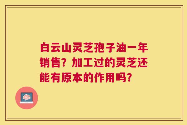 白云山灵芝孢子油一年销售？加工过的灵芝还能有原本的作用吗？