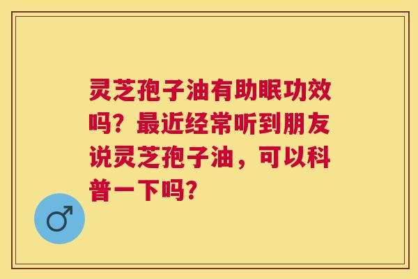 灵芝孢子油有助眠功效吗?近经常听到朋友说灵芝孢子油,可以科普一下吗? 灵芝孢子油有助眠功效吗?近经常听到朋友说灵芝孢子油,可以科普一下吗?