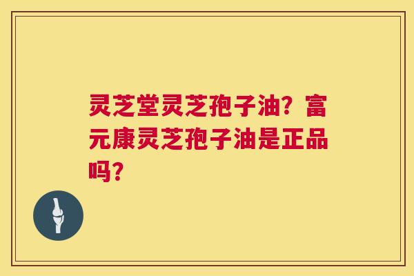 灵芝堂灵芝孢子油？富元康灵芝孢子油是正品吗？