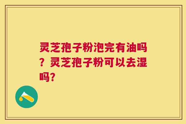 灵芝孢子粉泡完有油吗?灵芝孢子粉可以去湿吗? 灵芝孢子粉泡完有油吗?灵芝孢子粉可以去湿吗?