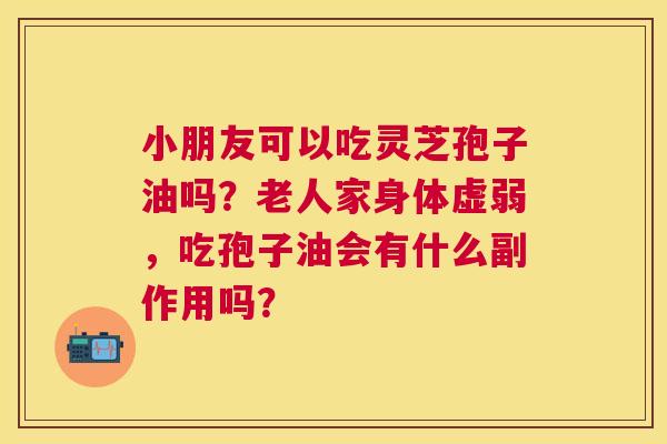 小朋友可以吃灵芝孢子油吗？老人家身体虚弱，吃孢子油会有什么副作用吗？