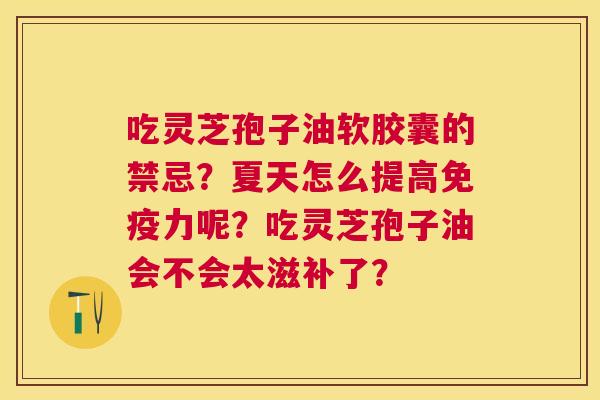 吃灵芝孢子油软胶囊的禁忌?夏天怎么提高免疫力呢?吃灵芝孢子油会不会太滋补了? 吃灵芝孢子油软胶囊的禁忌?夏天怎么提高免疫力呢?吃灵芝孢子油会不会太滋补了?