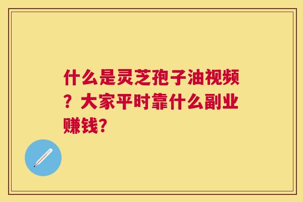 什么是灵芝孢子油视频?大家平时靠什么副业赚钱? 什么是灵芝孢子油视频?大家平时靠什么副业赚钱?