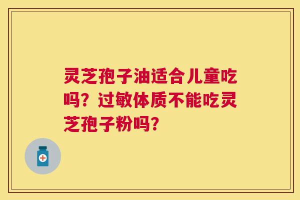 灵芝孢子油适合儿童吃吗?体质不能吃灵芝孢子粉吗? 灵芝孢子油适合儿童吃吗?体质不能吃灵芝孢子粉吗?