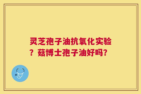灵芝孢子油实验?菇博士孢子油好吗? 灵芝孢子油实验?菇博士孢子油好吗?
