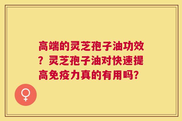 高端的灵芝孢子油功效?灵芝孢子油对快速提高免疫力真的有用吗? 高端的灵芝孢子油功效?灵芝孢子油对快速提高免疫力真的有用吗?