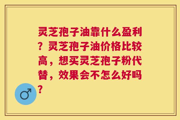 灵芝孢子油靠什么盈利?灵芝孢子油价格比较高,想买灵芝孢子粉代替,效果会不怎么好吗? 灵芝孢子油靠什么盈利?灵芝孢子油价格比较高,想买灵芝孢子粉代替,效果会不怎么好吗?