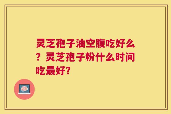 灵芝孢子油空腹吃好么?灵芝孢子粉什么时间吃好? 灵芝孢子油空腹吃好么?灵芝孢子粉什么时间吃好?