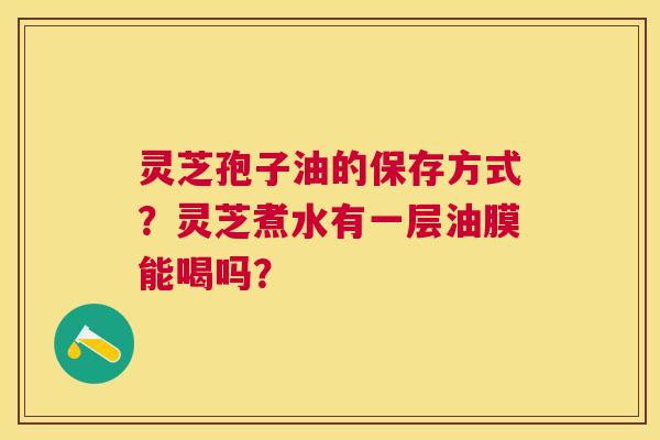 灵芝孢子油的保存方式?灵芝煮水有一层油膜能喝吗? 灵芝孢子油的保存方式?灵芝煮水有一层油膜能喝吗?