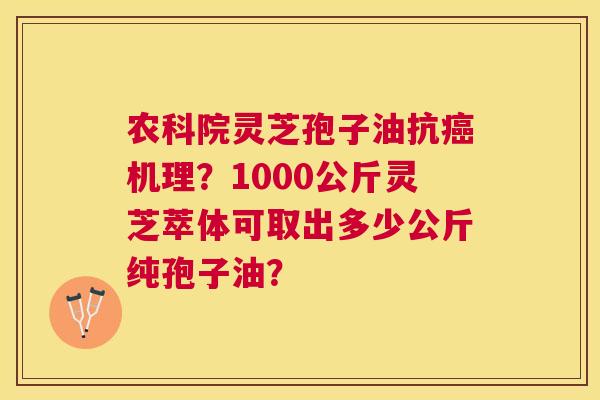 农科院灵芝孢子油抗机理？1000公斤灵芝萃体可取出多少公斤纯孢子油？