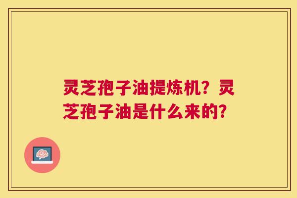 灵芝孢子油提炼机?灵芝孢子油是什么来的? 灵芝孢子油提炼机?灵芝孢子油是什么来的?