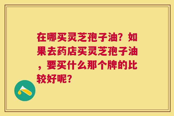 在哪买灵芝孢子油？如果去药店买灵芝孢子油，要买什么那个牌的比较好呢？