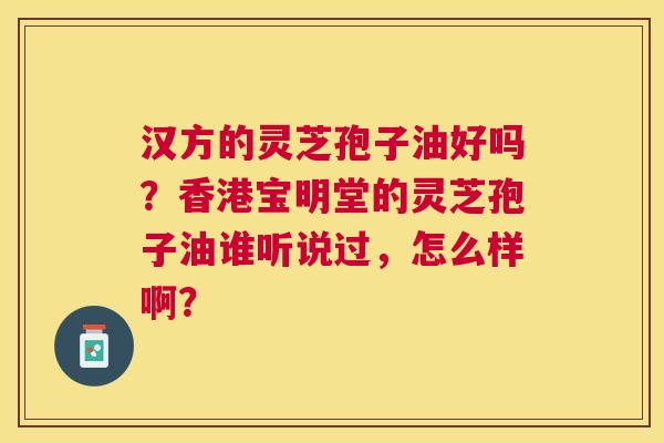 汉方的灵芝孢子油好吗?香港宝明堂的灵芝孢子油谁听说过,怎么样啊? 汉方的灵芝孢子油好吗?香港宝明堂的灵芝孢子油谁听说过,怎么样啊?