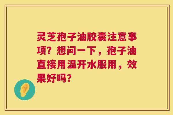 灵芝孢子油胶囊注意事项？想问一下，孢子油直接用温开水服用，效果好吗？