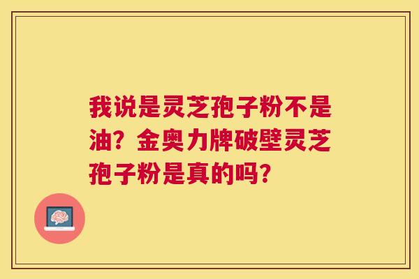 我说是灵芝孢子粉不是油?金奥力牌破壁灵芝孢子粉是真的吗? 我说是灵芝孢子粉不是油?金奥力牌破壁灵芝孢子粉是真的吗?