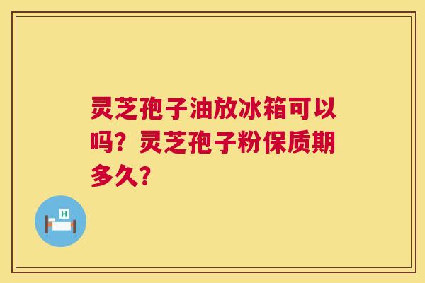 灵芝孢子油放冰箱可以吗?灵芝孢子粉保质期多久? 灵芝孢子油放冰箱可以吗?灵芝孢子粉保质期多久?