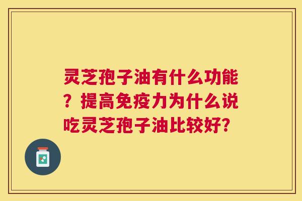 灵芝孢子油有什么功能?提高免疫力为什么说吃灵芝孢子油比较好? 灵芝孢子油有什么功能?提高免疫力为什么说吃灵芝孢子油比较好?