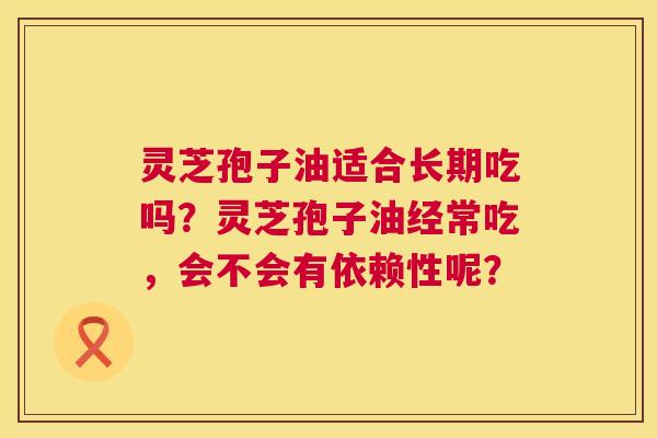 灵芝孢子油适合长期吃吗？灵芝孢子油经常吃，会不会有依赖性呢？