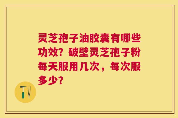 灵芝孢子油胶囊有哪些功效?破壁灵芝孢子粉每天服用几次,每次服多少? 灵芝孢子油胶囊有哪些功效?破壁灵芝孢子粉每天服用几次,每次服多少?