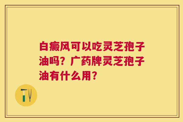 白癜风可以吃灵芝孢子油吗?广药牌灵芝孢子油有什么用? 白癜风可以吃灵芝孢子油吗?广药牌灵芝孢子油有什么用?