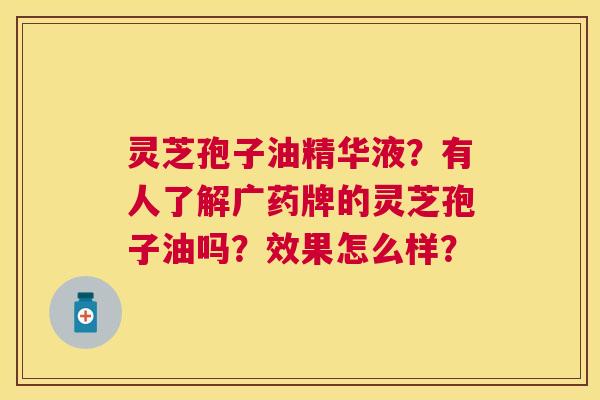灵芝孢子油精华液?有人了解广药牌的灵芝孢子油吗?效果怎么样? 灵芝孢子油精华液?有人了解广药牌的灵芝孢子油吗?效果怎么样?