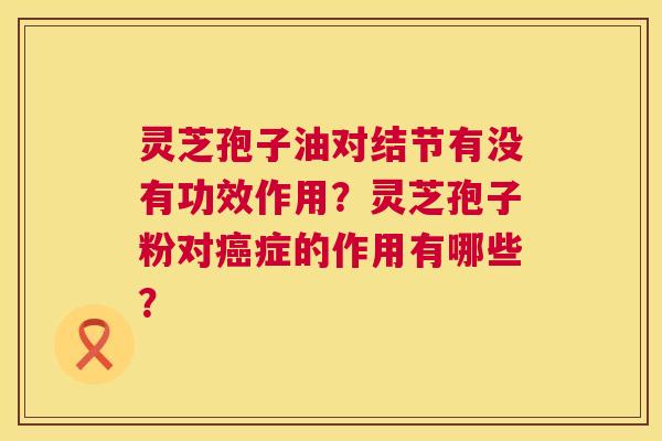 灵芝孢子油对结节有没有功效作用?灵芝孢子粉对症的作用有哪些? 灵芝孢子油对结节有没有功效作用?灵芝孢子粉对症的作用有哪些?