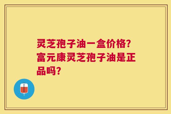 灵芝孢子油一盒价格?富元康灵芝孢子油是正品吗? 灵芝孢子油一盒价格?富元康灵芝孢子油是正品吗?