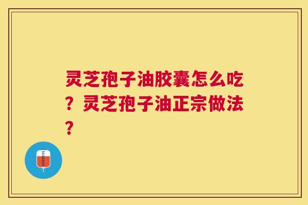 灵芝孢子油胶囊怎么吃?灵芝孢子油正宗做法? 灵芝孢子油胶囊怎么吃?灵芝孢子油正宗做法?