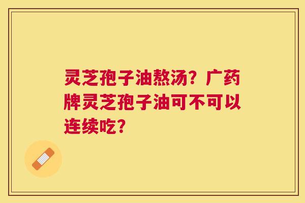 灵芝孢子油熬汤?广药牌灵芝孢子油可不可以连续吃? 灵芝孢子油熬汤?广药牌灵芝孢子油可不可以连续吃?