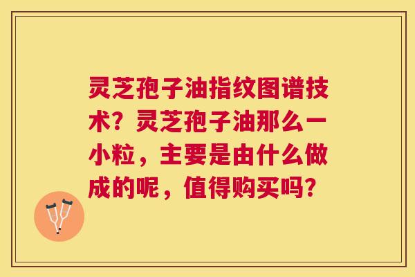 灵芝孢子油指纹图谱技术?灵芝孢子油那么一小粒,主要是由什么做成的呢,值得购买吗? 灵芝孢子油指纹图谱技术?灵芝孢子油那么一小粒,主要是由什么做成的呢,值得购买吗?