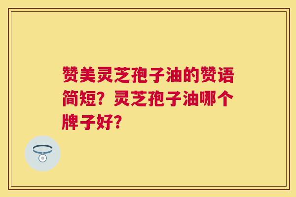 赞美灵芝孢子油的赞语简短?灵芝孢子油哪个牌子好? 赞美灵芝孢子油的赞语简短?灵芝孢子油哪个牌子好?