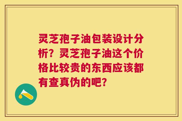 灵芝孢子油包装设计分析？灵芝孢子油这个价格比较贵的东西应该都有查真伪的吧？