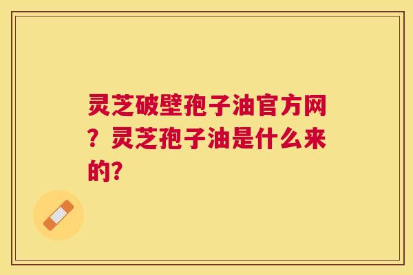灵芝破壁孢子油官方网?灵芝孢子油是什么来的? 灵芝破壁孢子油官方网?灵芝孢子油是什么来的?