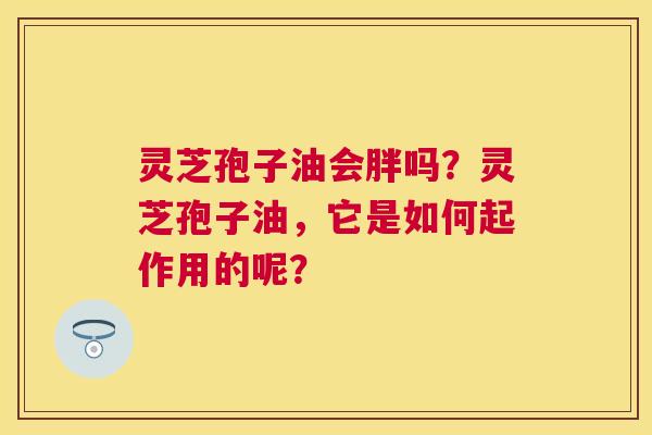 灵芝孢子油会胖吗?灵芝孢子油,它是如何起作用的呢? 灵芝孢子油会胖吗?灵芝孢子油,它是如何起作用的呢?