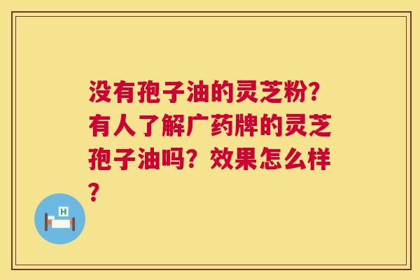 没有孢子油的灵芝粉?有人了解广药牌的灵芝孢子油吗?效果怎么样? 没有孢子油的灵芝粉?有人了解广药牌的灵芝孢子油吗?效果怎么样?