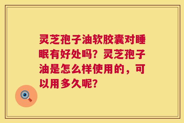 灵芝孢子油软胶囊对有好处吗?灵芝孢子油是怎么样使用的,可以用多久呢? 灵芝孢子油软胶囊对有好处吗?灵芝孢子油是怎么样使用的,可以用多久呢?