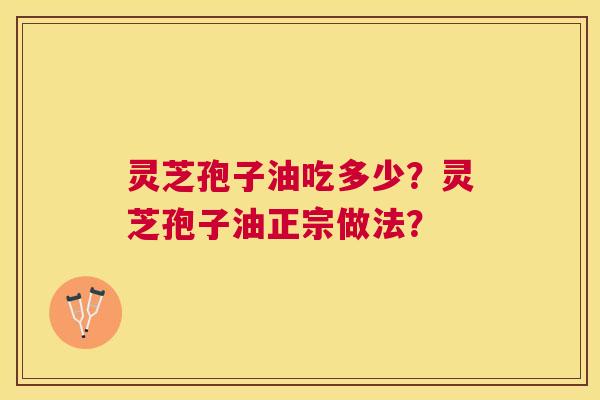 灵芝孢子油吃多少?灵芝孢子油正宗做法? 灵芝孢子油吃多少?灵芝孢子油正宗做法?