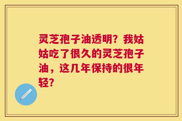 灵芝孢子油透明?我姑姑吃了很久的灵芝孢子油,这几年保持的很年轻? 灵芝孢子油透明?我姑姑吃了很久的灵芝孢子油,这几年保持的很年轻?